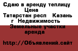Сдаю в аренду теплицу!!!! › Цена ­ 50 000 - Татарстан респ., Казань г. Недвижимость » Земельные участки аренда   